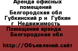 Аренда офисных помещений - Белгородская обл., Губкинский р-н, Губкин г. Недвижимость » Помещения аренда   . Белгородская обл.